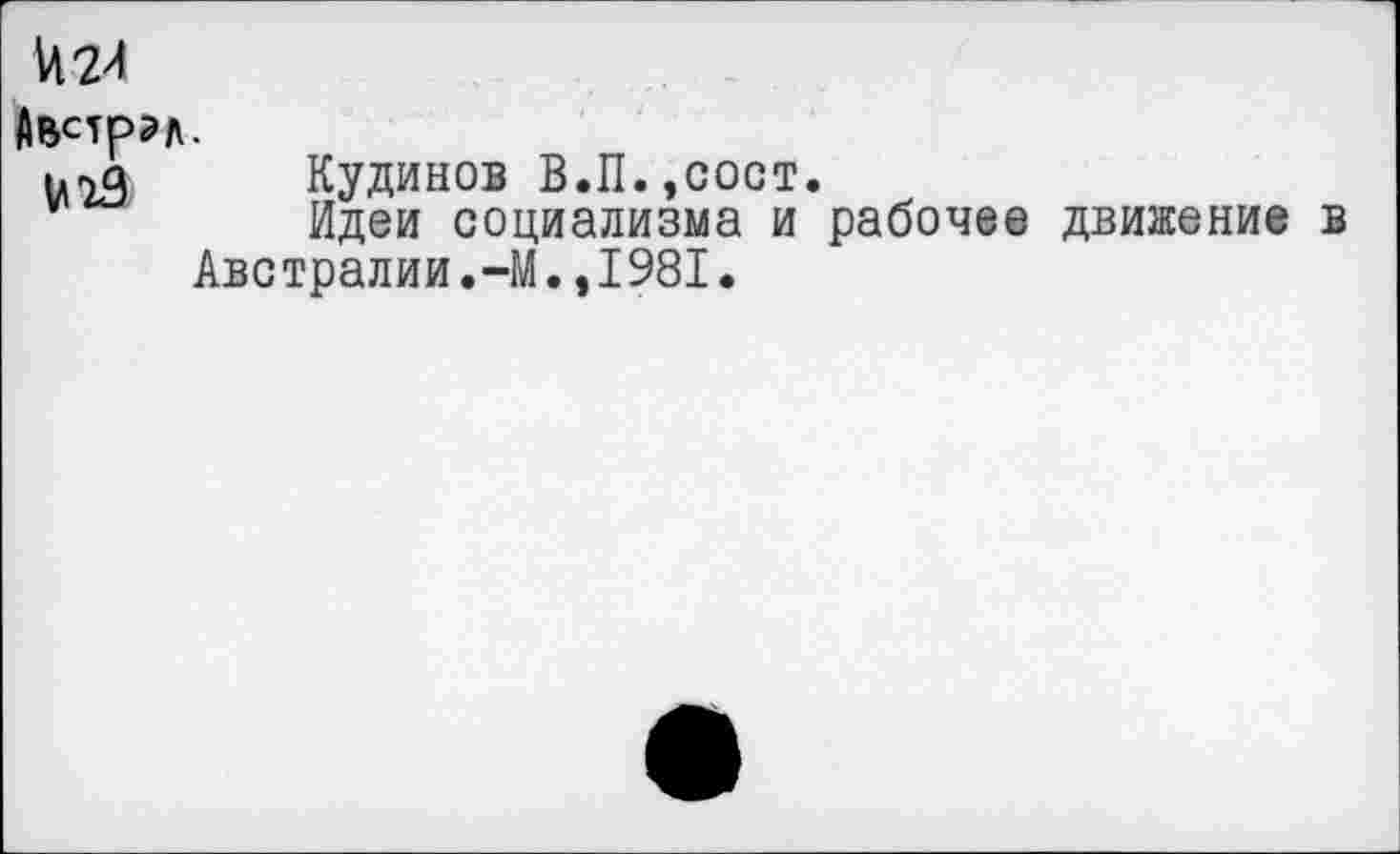 ﻿1424
Австрэл.
итД Кудинов В.П.,сост.
Идеи социализма и рабочее движение в Австралии.-М.,1981.